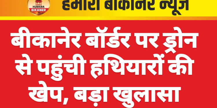 बीकानेर बॉर्डर पर ड्रोन से पहुंची हथियारों की खेप, बड़ा खुलासा