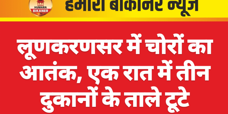 लूणकरणसर में चोरों का आतंक, एक रात में तीन दुकानों के ताले टूटे
