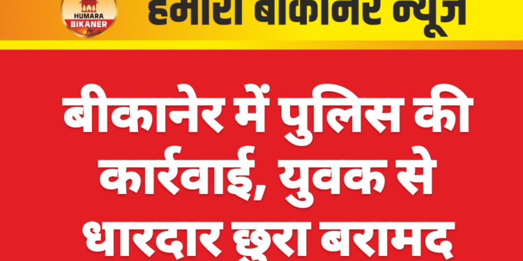 बीकानेर में पुलिस की कार्रवाई, युवक से धारदार छुरा बरामद