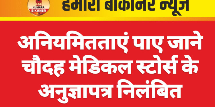 अनियमितताएं पाए जाने चौदह मेडिकल स्टोर्स के अनुज्ञापत्र निलंबित