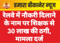 रेलवे में नौकरी दिलाने के नाम पर शिक्षक से 30 लाख की ठगी, मामला दर्ज