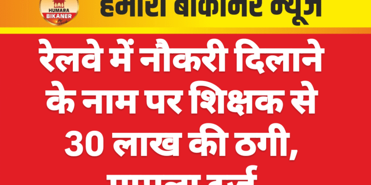 रेलवे में नौकरी दिलाने के नाम पर शिक्षक से 30 लाख की ठगी, मामला दर्ज