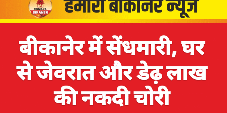 बीकानेर में सेंधमारी, घर से जेवरात और डेढ़ लाख की नकदी चोरी