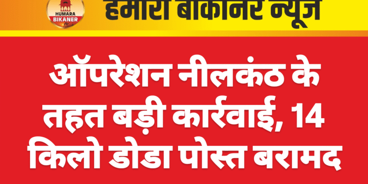 ऑपरेशन नीलकंठ के तहत बड़ी कार्रवाई, 14 किलो डोडा पोस्त बरामद