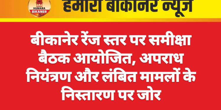 बीकानेर रेंज स्तर पर समीक्षा बैठक आयोजित, अपराध नियंत्रण और लंबित मामलों के निस्तारण पर जोर
