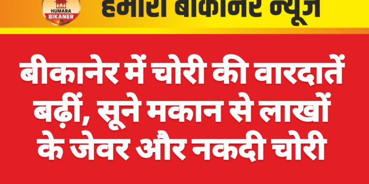 बीकानेर में चोरी की वारदातें बढ़ीं, सूने मकान से लाखों के जेवर और नकदी चोरी