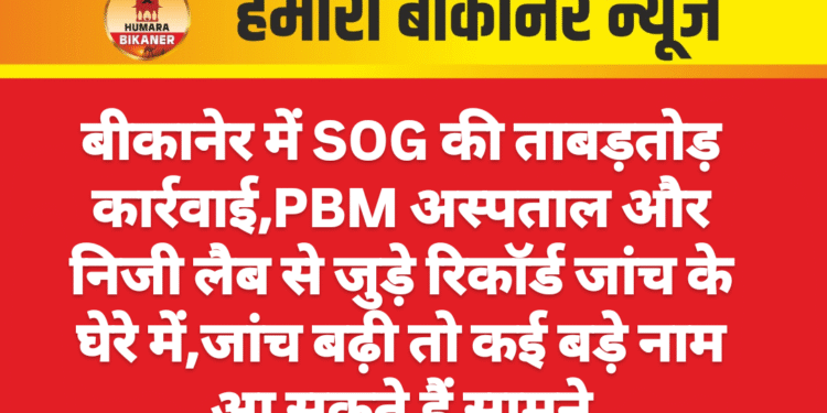 बीकानेर में SOG की ताबड़तोड़ कार्रवाई, PBM अस्पताल और निजी लैब से जुड़े रिकॉर्ड जांच के घेरे में, जांच बढ़ी तो कई बड़े नाम आ सकते हैं सामने