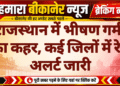 राजस्थान में भीषण गर्मी का कहर, कई जिलों में रेड अलर्ट जारी