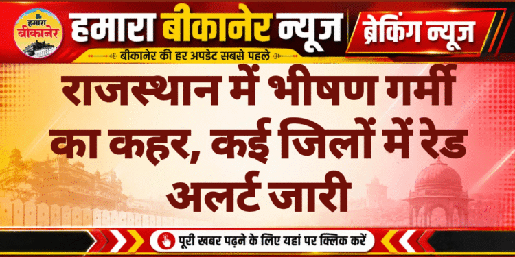 राजस्थान में भीषण गर्मी का कहर, कई जिलों में रेड अलर्ट जारी