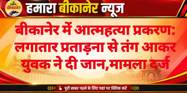 बीकानेर में आत्महत्या प्रकरण: लगातार प्रताड़ना से तंग आकर युवक ने दी जान,मामला दर्ज