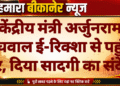 केंद्रीय मंत्री अर्जुनराम मेघवाल ई-रिक्शा से पहुंचे घर, दिया सादगी का संदेश