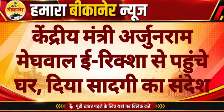 केंद्रीय मंत्री अर्जुनराम मेघवाल ई-रिक्शा से पहुंचे घर, दिया सादगी का संदेश