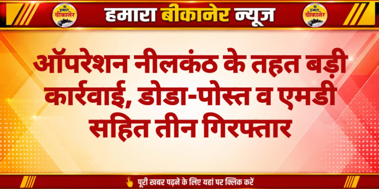 ऑपरेशन नीलकंठ के तहत बड़ी कार्रवाई, डोडा-पोस्त व एमडी सहित तीन गिरफ्तार