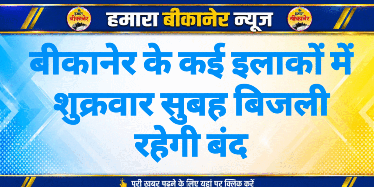 बीकानेर के कई इलाकों में शुक्रवार सुबह बिजली रहेगी बंद