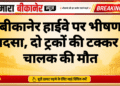 बीकानेर हाईवे पर भीषण हादसा, दो ट्रकों की टक्कर में चालक की मौत
