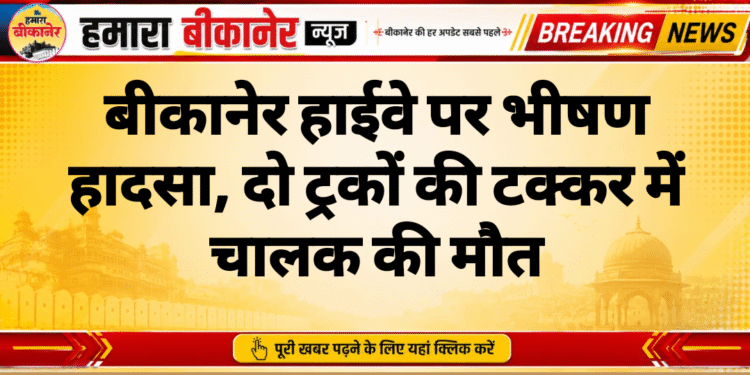 बीकानेर हाईवे पर भीषण हादसा, दो ट्रकों की टक्कर में चालक की मौत
