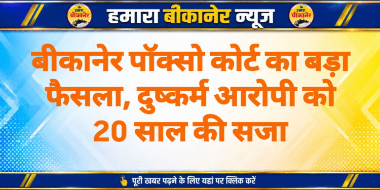 बीकानेर पॉक्सो कोर्ट का बड़ा फैसला, दुष्कर्म आरोपी को 20 साल की सजा