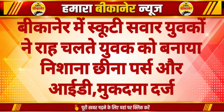 बीकानेर में स्कूटी सवार युवकों ने राह चलते युवक को बनाया निशाना छीना पर्स और आईडी,मुकदमा दर्ज