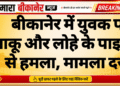 बीकानेर में युवक पर चाकू और लोहे के पाइप से हमला, मामला दर्ज