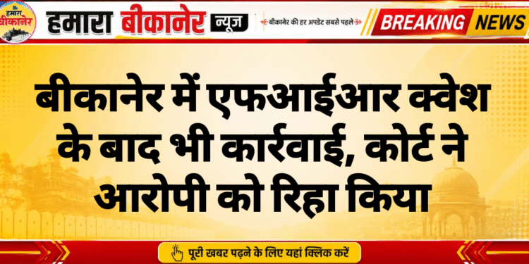 बीकानेर में एफआईआर क्वेश के बाद भी कार्रवाई, कोर्ट ने आरोपी को रिहा किया