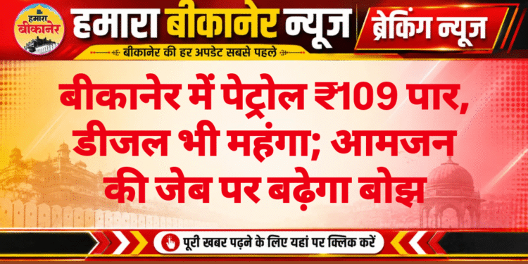 बीकानेर में पेट्रोल ₹109 पार, डीजल भी महंगा; आमजन की जेब पर बढ़ेगा बोझ