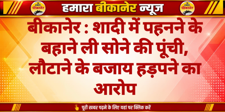 बीकानेर : शादी में पहनने के बहाने ली सोने की पूंची, लौटाने के बजाय हड़पने का आरोप