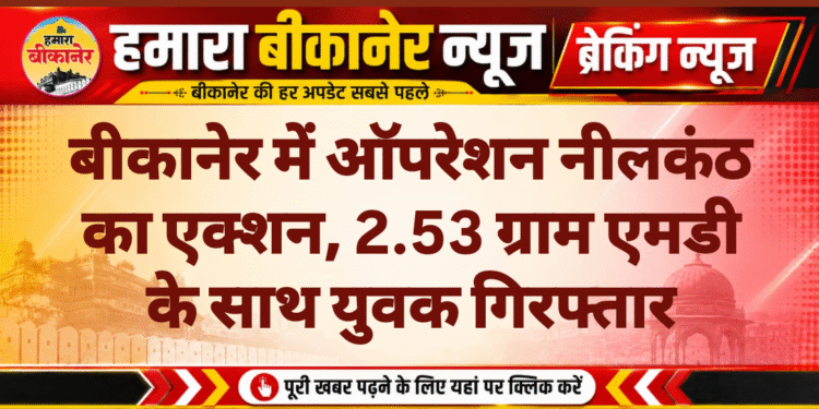 बीकानेर में ऑपरेशन नीलकंठ का एक्शन, 2.53 ग्राम एमडी के साथ युवक गिरफ्तार