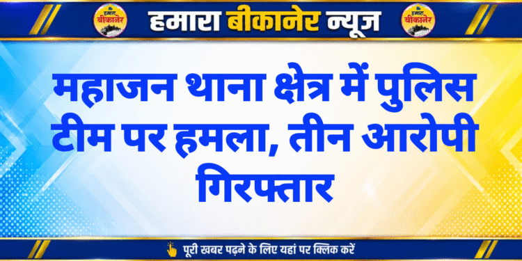 महाजन थाना क्षेत्र में पुलिस टीम पर हमला, तीन आरोपी गिरफ्तार