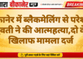 बीकानेर में ब्लैकमेलिंग से परेशान युवती ने की आत्महत्या,दो के खिलाफ मामला दर्ज