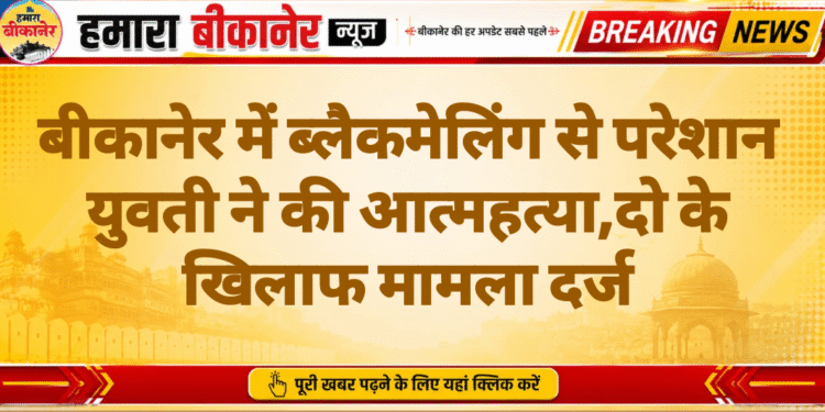 बीकानेर में ब्लैकमेलिंग से परेशान युवती ने की आत्महत्या,दो के खिलाफ मामला दर्ज