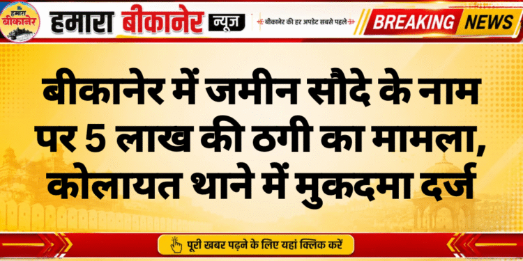 बीकानेर में जमीन सौदे के नाम पर 5 लाख की ठगी का मामला, कोलायत थाने में मुकदमा दर्ज