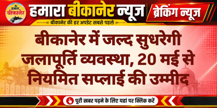 बीकानेर में जल्द सुधरेगी जलापूर्ति व्यवस्था, 20 मई से नियमित सप्लाई की उम्मीद