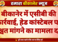 बीकानेर में एसीबी की कार्रवाई, हेड कांस्टेबल पर रिश्वत मांगने का मामला दर्ज