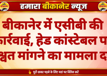 बीकानेर में एसीबी की कार्रवाई, हेड कांस्टेबल पर रिश्वत मांगने का मामला दर्ज