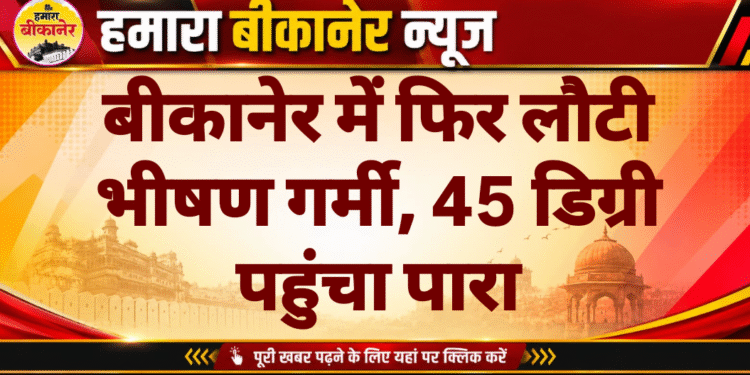 बीकानेर में फिर लौटी भीषण गर्मी, 45 डिग्री पहुंचा पारा
