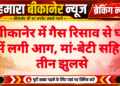 बीकानेर में गैस रिसाव से घर में लगी आग, मां-बेटी सहित तीन झुलसे