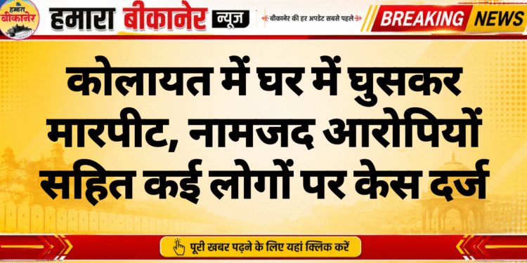 कोलायत में घर में घुसकर मारपीट, नामजद आरोपियों सहित कई लोगों पर केस दर्ज