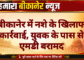 बीकानेर में नशे के खिलाफ कार्रवाई, युवक के पास से एमडी बरामद