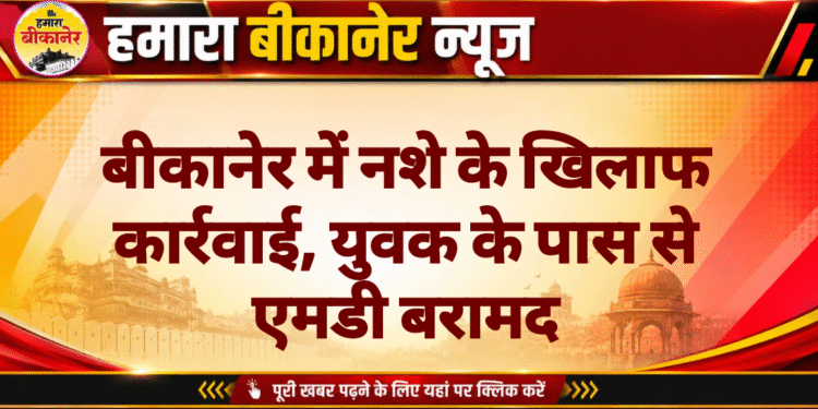बीकानेर में नशे के खिलाफ कार्रवाई, युवक के पास से एमडी बरामद