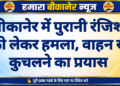 बीकानेर में पुरानी रंजिश को लेकर हमला, वाहन से कुचलने का प्रयास