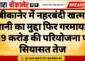 बीकानेर में नहरबंदी खत्म, पानी का मुद्दा फिर गरमाया; 119 करोड़ की परियोजना पर सियासत तेज