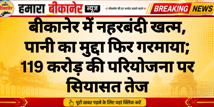 बीकानेर में नहरबंदी खत्म, पानी का मुद्दा फिर गरमाया; 119 करोड़ की परियोजना पर सियासत तेज