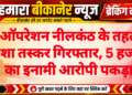ऑपरेशन नीलकंठ के तहत नशा तस्कर गिरफ्तार, 5 हजार का इनामी आरोपी पकड़ा