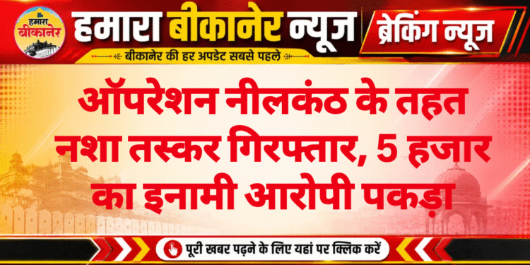 ऑपरेशन नीलकंठ के तहत नशा तस्कर गिरफ्तार, 5 हजार का इनामी आरोपी पकड़ा