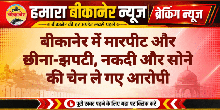बीकानेर में मारपीट और छीना-झपटी, नकदी और सोने की चेन ले गए आरोपी