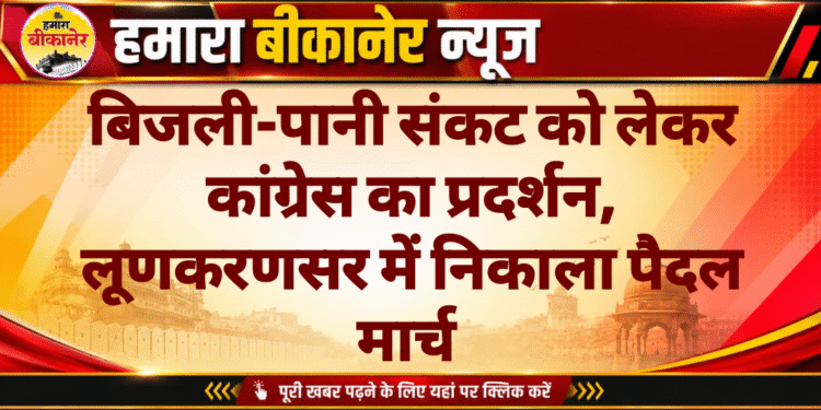 बिजली-पानी संकट को लेकर कांग्रेस का प्रदर्शन, लूणकरणसर में निकाला पैदल मार्च