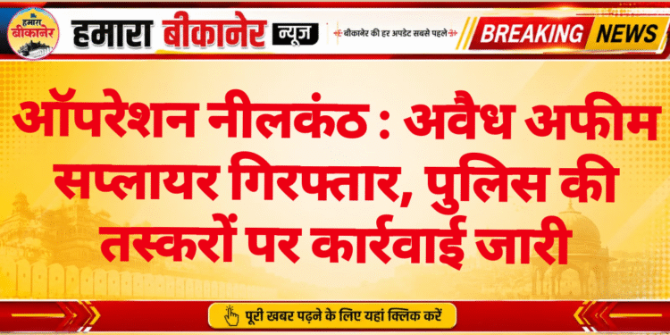 ऑपरेशन नीलकंठ : अवैध अफीम सप्लायर गिरफ्तार, पुलिस की तस्करों पर कार्रवाई जारी