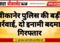 बीकानेर पुलिस की बड़ी कार्रवाई, दो इनामी बदमाश गिरफ्तार