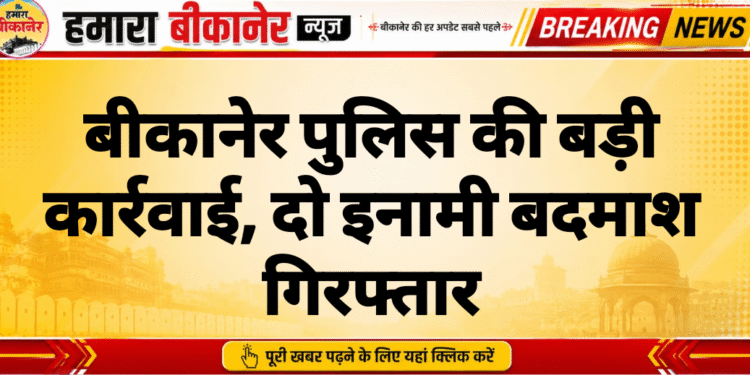 बीकानेर पुलिस की बड़ी कार्रवाई, दो इनामी बदमाश गिरफ्तार