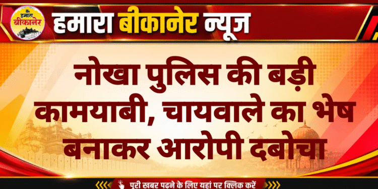 नोखा पुलिस की बड़ी कामयाबी, चायवाले का भेष बनाकर आरोपी दबोचा